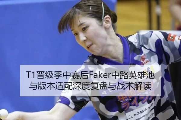 T1晋级季中赛后Faker中路英雄池与版本适配深度复盘与战术解读